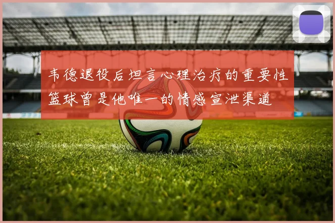 韦德退役后坦言心理治疗的重要性篮球曾是他唯一的情感宣泄渠道