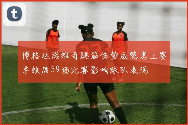 博格达诺维奇腿筋伤势成隐患上赛季缺席59场比赛影响球队表现