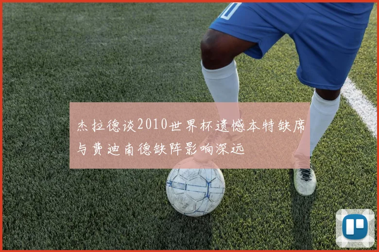 杰拉德谈2010世界杯遗憾本特缺席与费迪南德缺阵影响深远