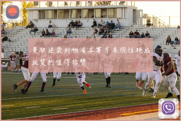 曼联逆袭利物浦本赛季表现惊艳成就斐然值得称赞