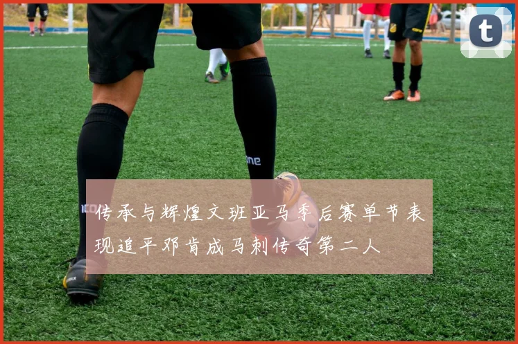 传承与辉煌文班亚马季后赛单节表现追平邓肯成马刺传奇第二人