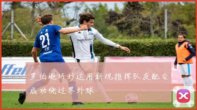 罗伯逊巧妙运用新规指挥队友配合成功绕过界外球