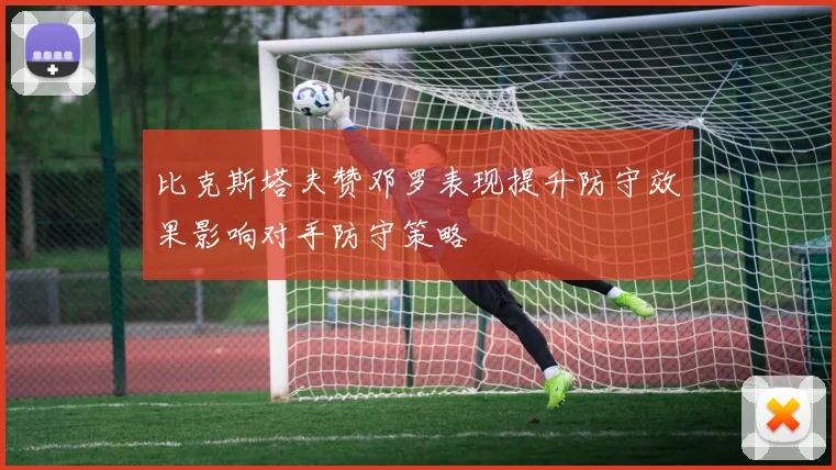 比克斯塔夫赞邓罗表现提升防守效果影响对手防守策略