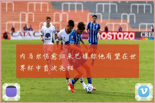 内马尔伤愈归来巴媒称他有望在世界杯中首次亮相