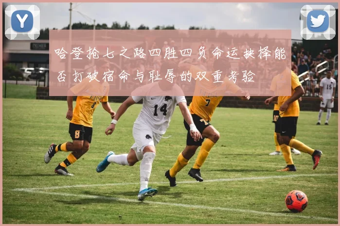 哈登抢七之路四胜四负命运抉择能否打破宿命与耻辱的双重考验