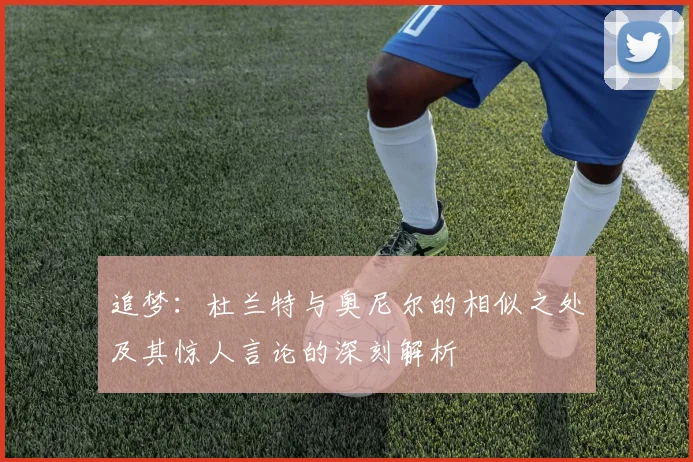 追梦：杜兰特与奥尼尔的相似之处及其惊人言论的深刻解析