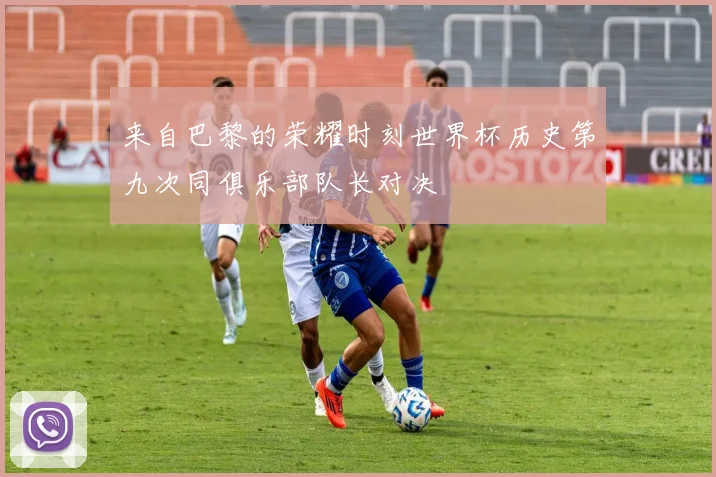 来自巴黎的荣耀时刻世界杯历史第九次同俱乐部队长对决