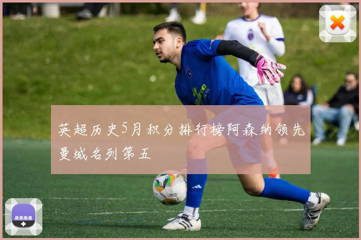 英超历史5月积分排行榜阿森纳领先曼城名列第五