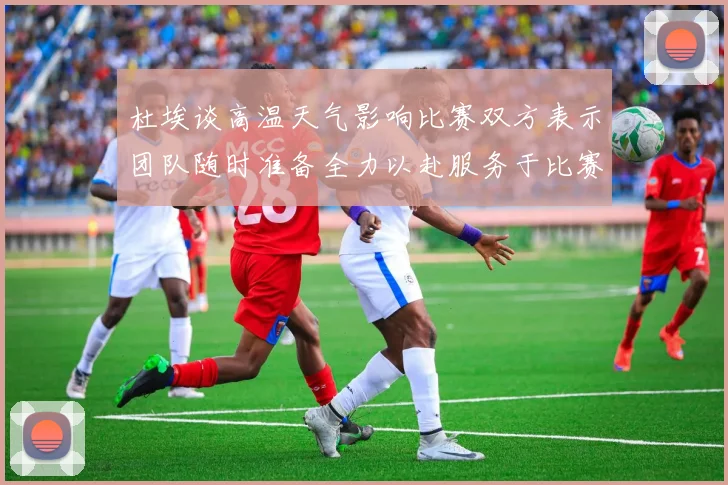 杜埃谈高温天气影响比赛双方表示团队随时准备全力以赴服务于比赛