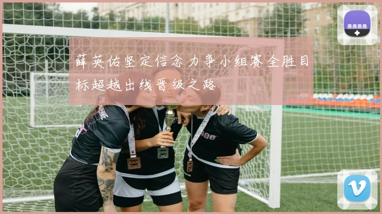 薛英佑坚定信念力争小组赛全胜目标超越出线晋级之路