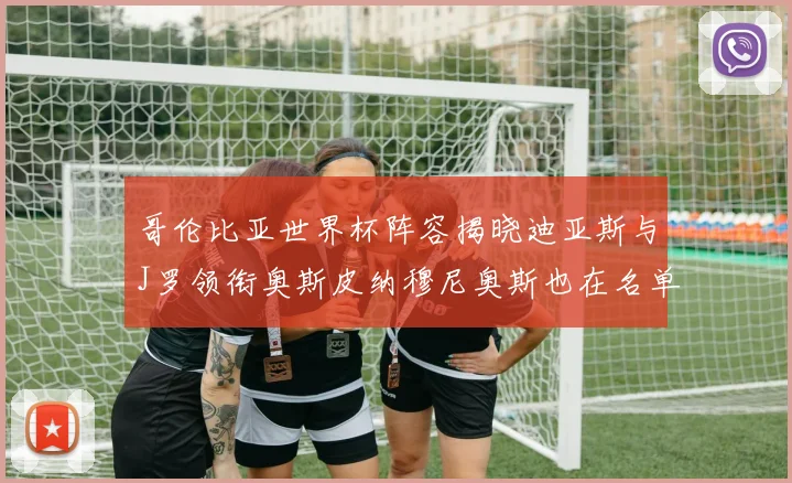 哥伦比亚世界杯阵容揭晓迪亚斯与J罗领衔奥斯皮纳穆尼奥斯也在名单中