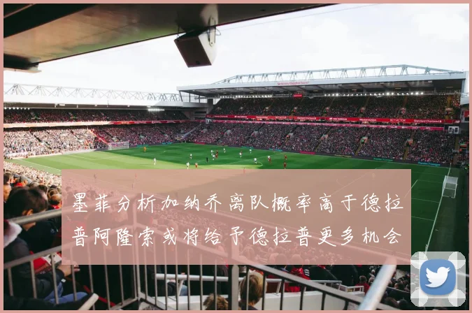 墨菲分析加纳乔离队概率高于德拉普阿隆索或将给予德拉普更多机会