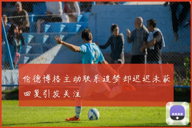 伦德博格主动联系追梦却迟迟未获回复引发关注