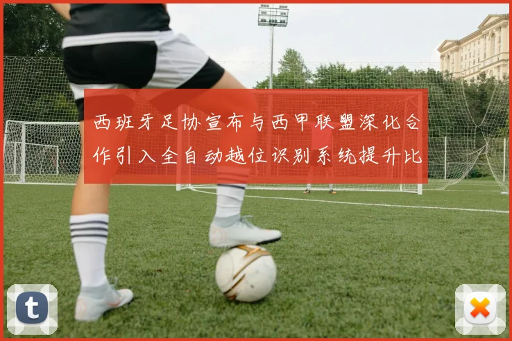 西班牙足协宣布与西甲联盟深化合作引入全自动越位识别系统提升比赛公正性