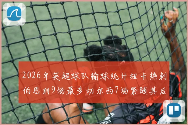 2026年英超球队输球统计纽卡热刺伯恩利9场最多切尔西7场紧随其后