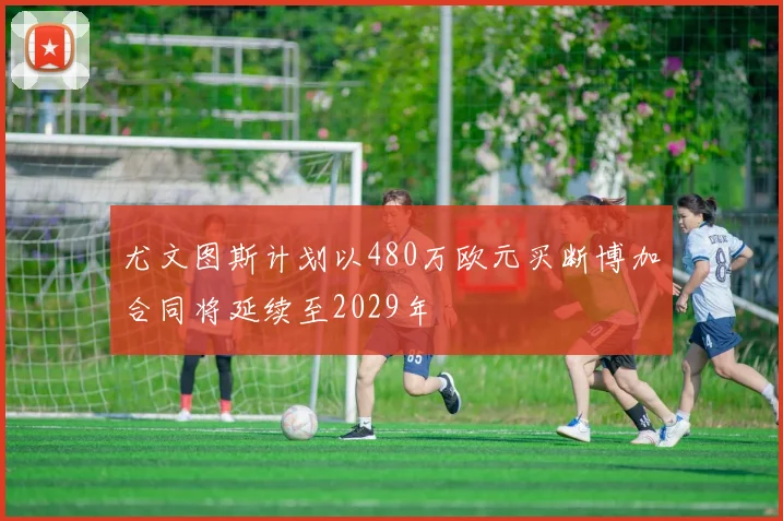 尤文图斯计划以480万欧元买断博加合同将延续至2029年
