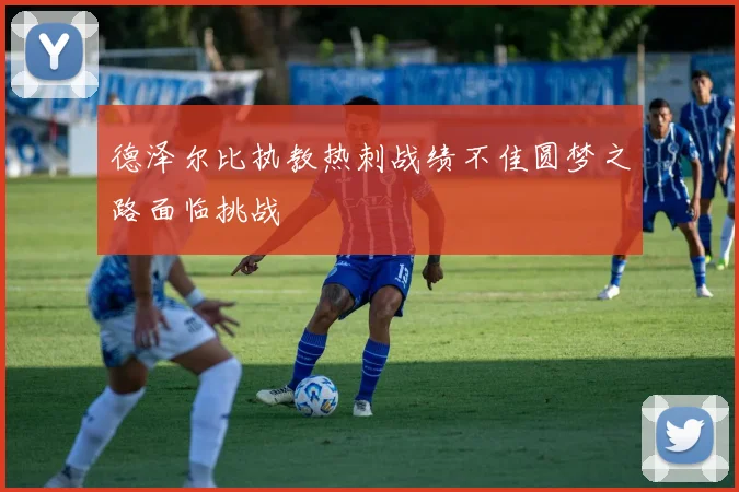 德泽尔比执教热刺战绩不佳圆梦之路面临挑战