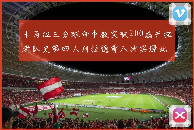 卡马拉三分球命中数突破200成开拓者队史第四人利拉德曾八次实现此成就