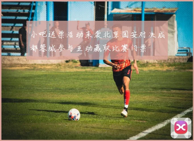 小吧送票活动来袭北京国安对决成都蓉城参与互动赢取比赛门票