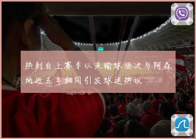 热刺自上赛季以来输球场次与阿森纳近五年相同引发球迷热议
