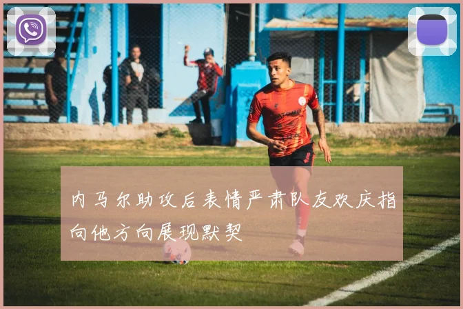 内马尔助攻后表情严肃队友欢庆指向他方向展现默契