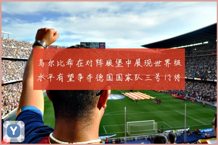 乌尔比希在对阵狼堡中展现世界级水平有望争夺德国国家队三号门将位置