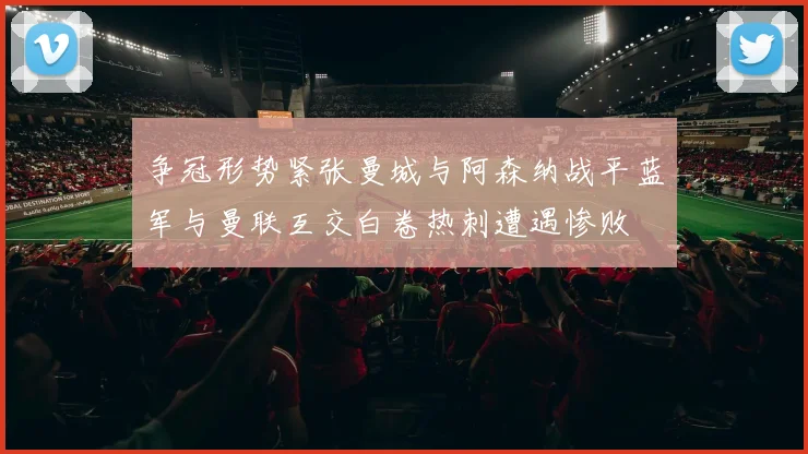 争冠形势紧张曼城与阿森纳战平蓝军与曼联互交白卷热刺遭遇惨败