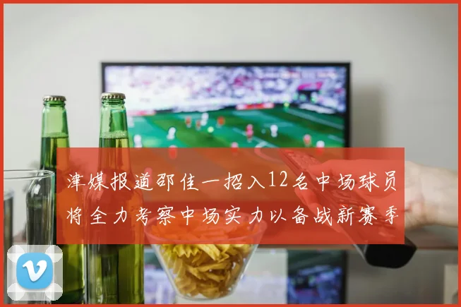 津媒报道邵佳一招入12名中场球员将全力考察中场实力以备战新赛季