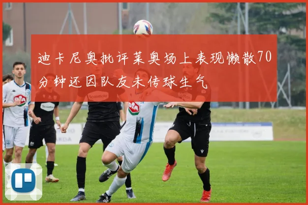 迪卡尼奥批评莱奥场上表现懒散70分钟还因队友未传球生气