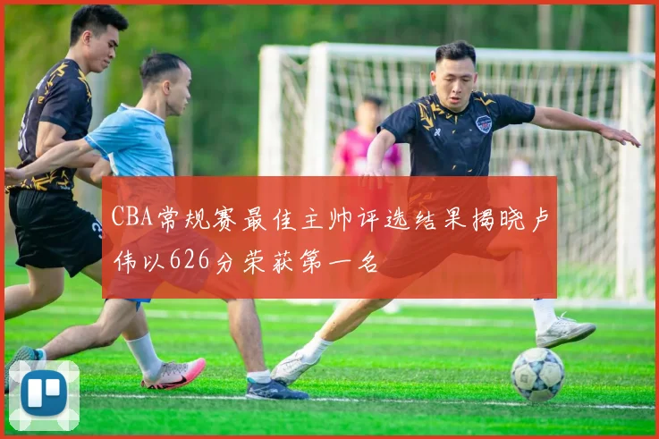 CBA常规赛最佳主帅评选结果揭晓卢伟以626分荣获第一名