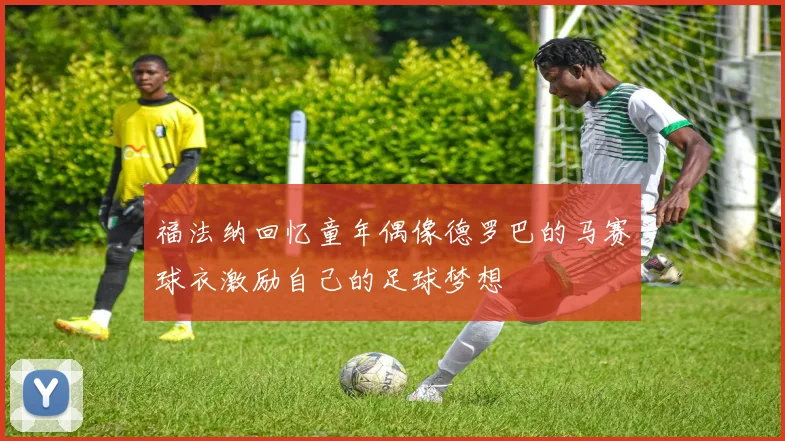 福法纳回忆童年偶像德罗巴的马赛球衣激励自己的足球梦想
